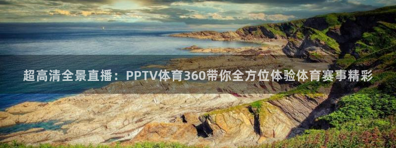 超高清全景直播：PPTV体育360带你全方位体验体育赛事精彩