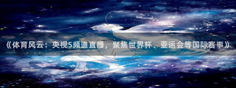 《体育风云：央视5频道直播，聚焦世界杯、亚运会等国际赛事》
