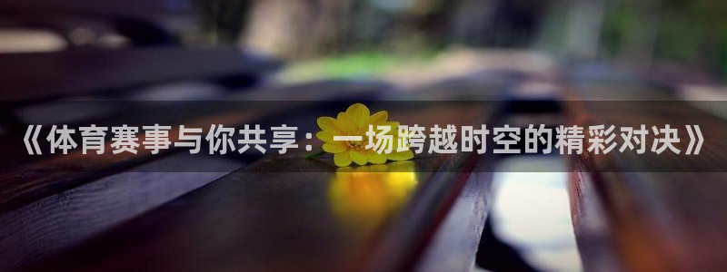 《体育赛事与你共享：一场跨越时空的精彩对决》