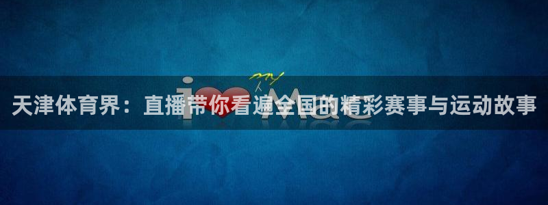 天津体育界：直播带你看遍全国的精彩赛事与运动故事